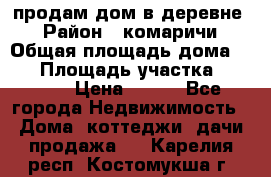 продам дом в деревне  › Район ­ комаричи › Общая площадь дома ­ 52 › Площадь участка ­ 2 705 › Цена ­ 450 - Все города Недвижимость » Дома, коттеджи, дачи продажа   . Карелия респ.,Костомукша г.